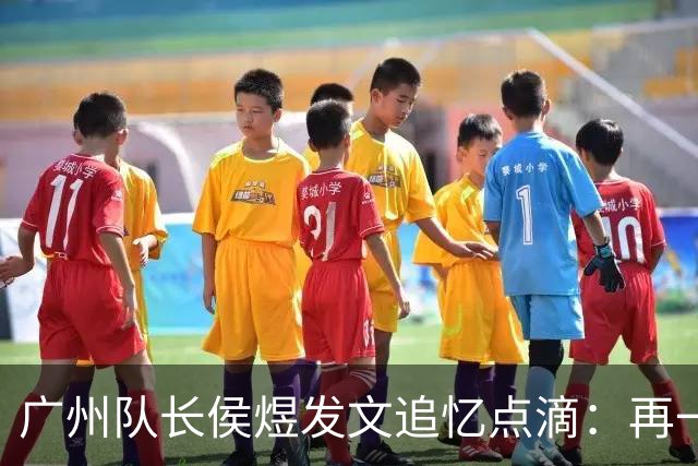 广州队长侯煜发文追忆点滴：再一次喊出为广州而战