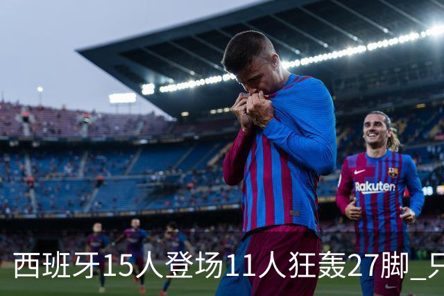 西班牙15人登场11人狂轰27脚 只收获0-0该是谁的锅？